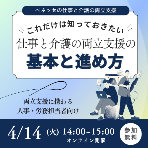 ベネッセの仕事と介護の両立支援 これだけは知っておきたい 仕事と介護の両立支援の基本と進め方 両立支援に関わる人事・労務担当者向け 4/14（火） 14:00~15:00 オンライン開催 参加無料