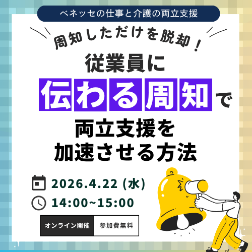 ベネッセの仕事と介護の両立支援 周知しただけを脱却 従業員に伝わる周知で両立支援を加速させる方法 2026.4.22（水） 14:00~15:00 オンライン開催 参加費無料