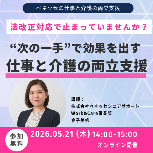 ベネッセの仕事と介護の両立支援 法改正対応で止まっていませんか? 次の一手で効果を出す 仕事と介護の両立支援 参加無料 2026.05.21(木) 14:00~15:00 オンライン開催