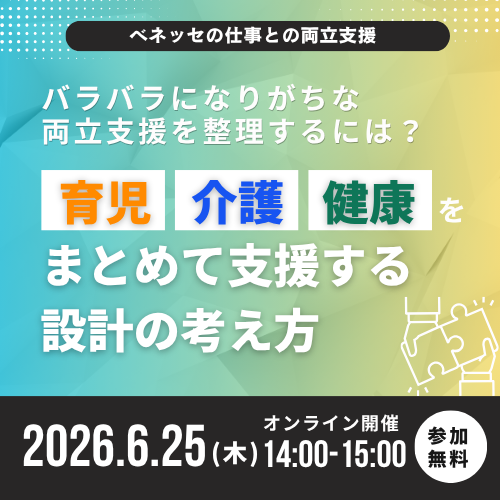 ベネッセの仕事との両立支援 バラバラになりがちな両立支援を整理するには?育児・介護・健康をまとめて支援する設計の考え方 2026.6.25(木)オンライン開催14:00-15:00 参加無料