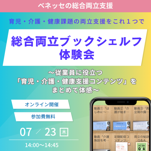 ベネッセの総合両立支援 育児・介護・健康課題の両立支援をこれ１つで　総合両立ブックシェルフ体験会　〜従業員に役立つ「育児・介護・健康支援コンテンツ」をまとめて体感　オンライン開催　参加無料　07/23木 14:00~14:45