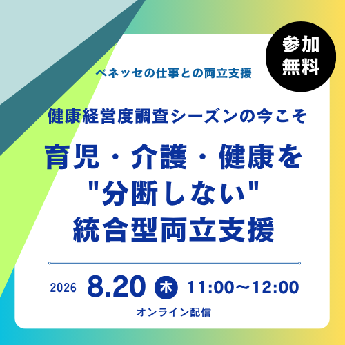 ベネッセの仕事と両立支援 健康経営度調査シーズンの今こそ 育児・介護・健康を分断しない統合型両立支援　2026 8.20木 11:00~12:00 オンライン配信 参加無料