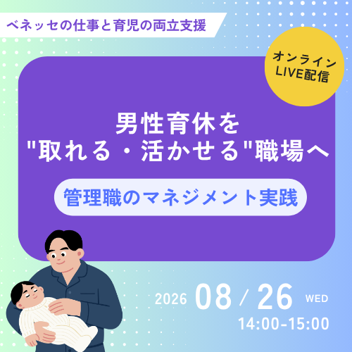 ベネッセの仕事と育児の両立支援 オンラインLIVE配信 男性育休を 取れる・活かせる職場へ 管理職のマネジメント実践 2026 08.26 WED 14:00~15:00 