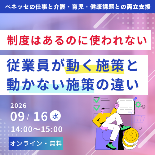 ベネッセの仕事と介護・育児・健康課題との両立支援 制度はあるのに使われない 従業員が動く施策と動かない施策の違い 2026 09/16 水 14:00~15:00 オンライン・無料
