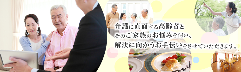 介護に直面する高齢者とそのご家族のお悩みを伺い、解決に向かうお手伝いをさせていただきます。