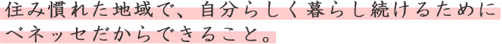 住み慣れた地域で、自分らしく暮らし続けるためにベネッセだからできること。